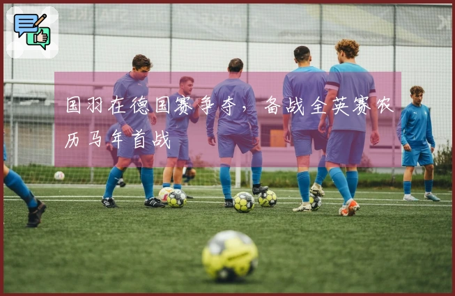 国羽在德国赛争夺，备战全英赛农历马年首战
