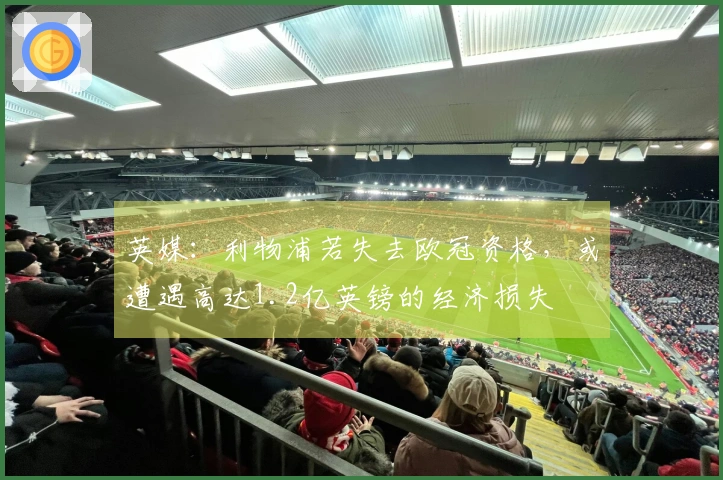 英媒：利物浦若失去欧冠资格，或遭遇高达1.2亿英镑的经济损失