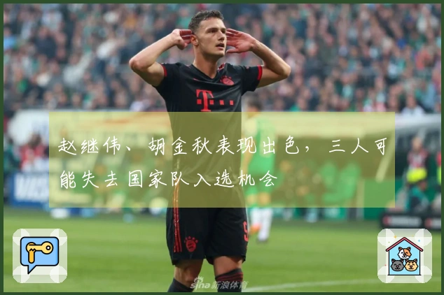 赵继伟、胡金秋表现出色，三人可能失去国家队入选机会