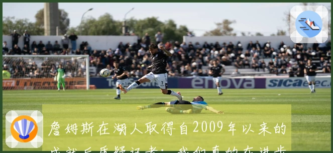 詹姆斯在湖人取得自2009年以来的成就后质疑记者：我们真的在进步吗？