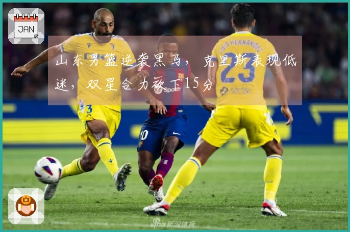 山东男篮逆袭黑马，克里斯表现低迷，双星合力砍下15分