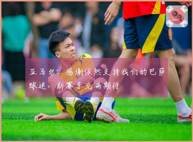 亚马尔：感谢依然支持我们的巴萨球迷，新赛季充满期待