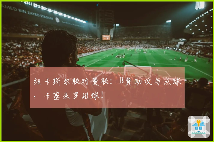 纽卡斯尔联对曼联：B费助攻与点球，卡塞米罗进球！