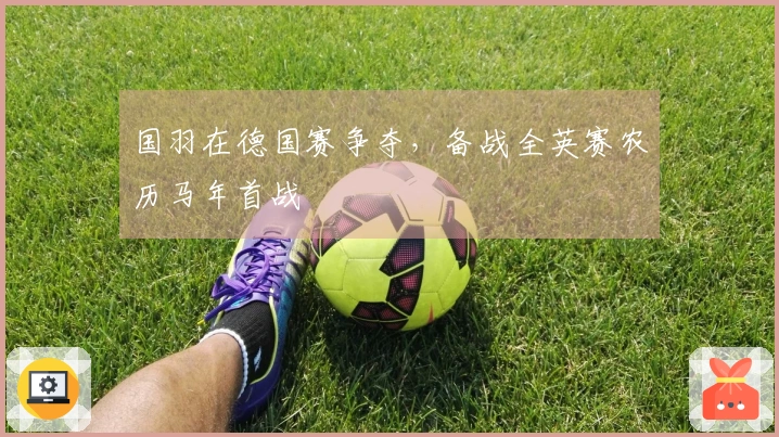 国羽在德国赛争夺，备战全英赛农历马年首战