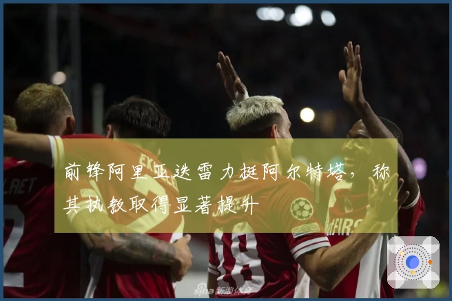 前锋阿里亚迭雷力挺阿尔特塔，称其执教取得显著提升