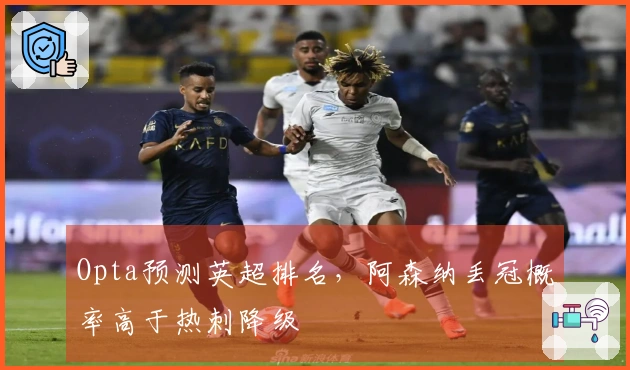 Opta预测英超排名，阿森纳丢冠概率高于热刺降级