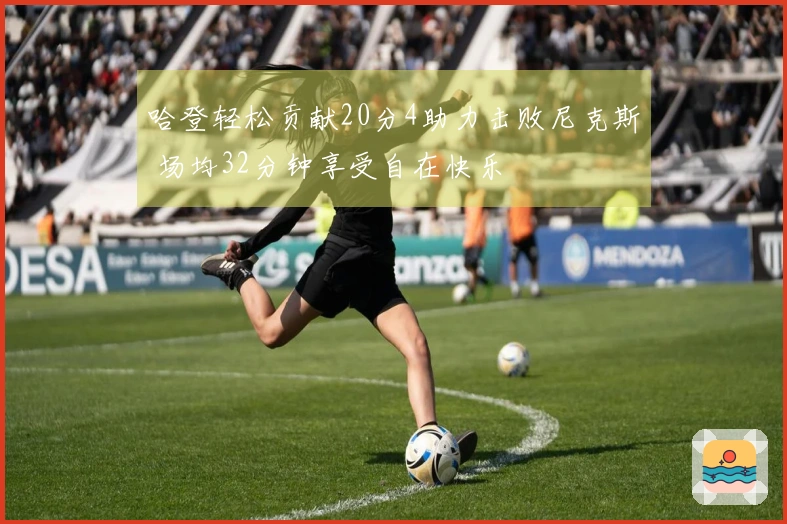 哈登轻松贡献20分4助力击败尼克斯 场均32分钟享受自在快乐