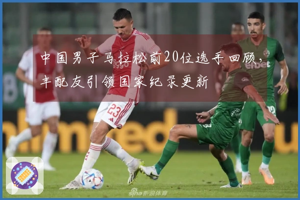 中国男子马拉松前20位选手回顾，丰配友引领国家纪录更新