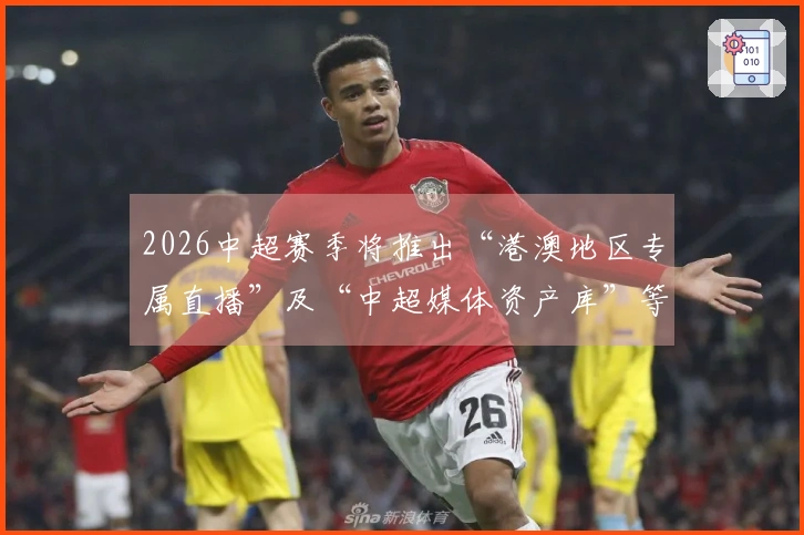 2026中超赛季将推出“港澳地区专属直播”及“中超媒体资产库”等新服务