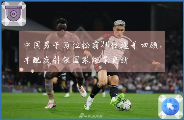 中国男子马拉松前20位选手回顾，丰配友引领国家纪录更新