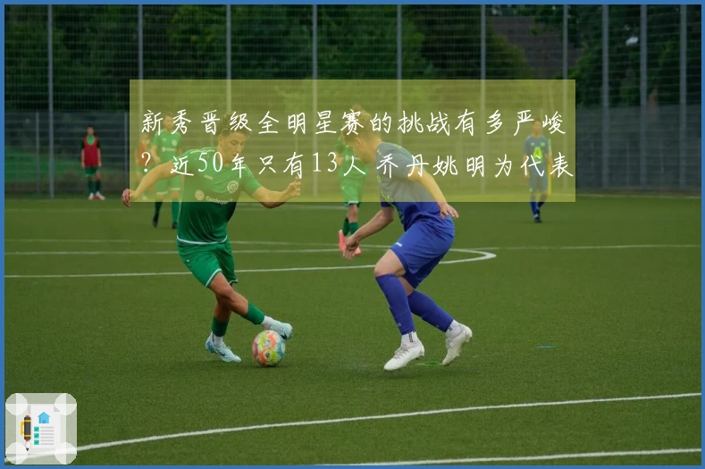 新秀晋级全明星赛的挑战有多严峻？近50年只有13人 乔丹姚明为代表 现役无一人