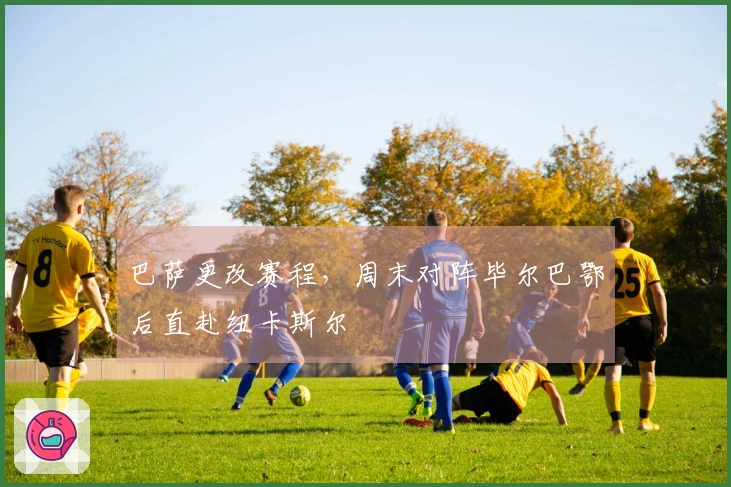 巴萨更改赛程，周末对阵毕尔巴鄂后直赴纽卡斯尔